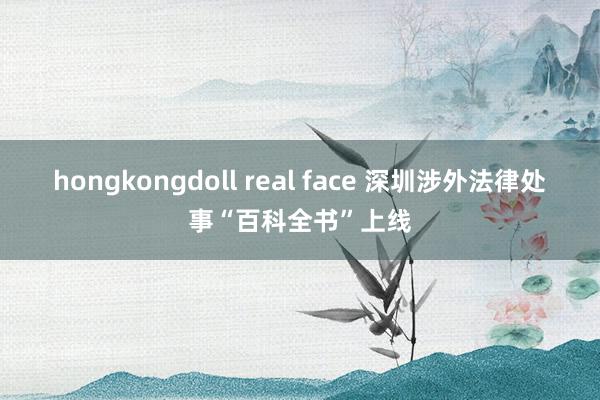 hongkongdoll real face 深圳涉外法律处事“百科全书”上线