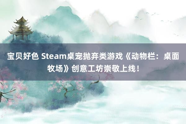 宝贝好色 Steam桌宠抛弃类游戏《动物栏：桌面牧场》创意工坊崇敬上线！