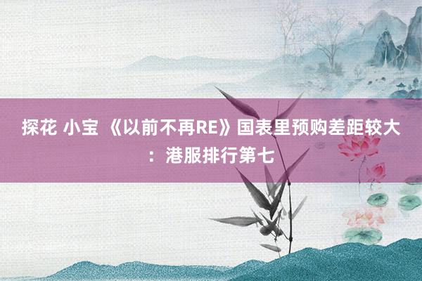探花 小宝 《以前不再RE》国表里预购差距较大：港服排行第七