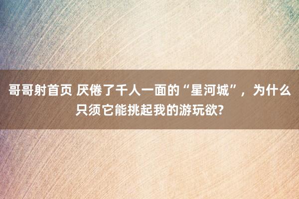 哥哥射首页 厌倦了千人一面的“星河城”，为什么只须它能挑起我的游玩欲?