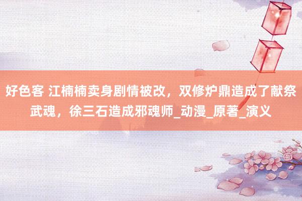 好色客 江楠楠卖身剧情被改，双修炉鼎造成了献祭武魂，徐三石造成邪魂师_动漫_原著_演义