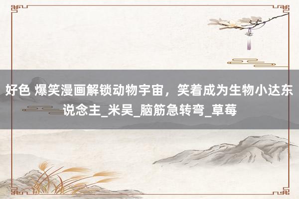 好色 爆笑漫画解锁动物宇宙，笑着成为生物小达东说念主_米吴_脑筋急转弯_草莓