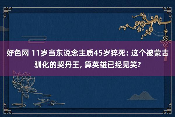 好色网 11岁当东说念主质45岁猝死: 这个被蒙古驯化的契丹王， 算英雄已经见笑?