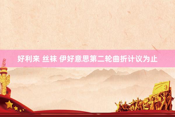 好利来 丝袜 伊好意思第二轮曲折计议为止