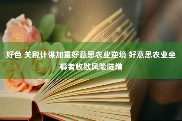 好色 关税计谋加重好意思农业逆境 好意思农业坐褥者收歇风险陡增
