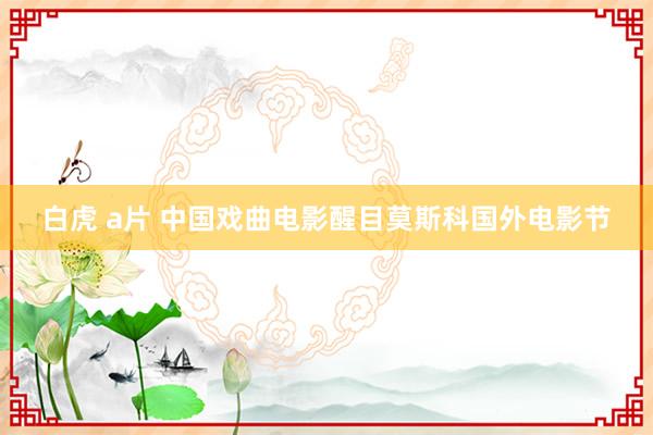 白虎 a片 中国戏曲电影醒目莫斯科国外电影节