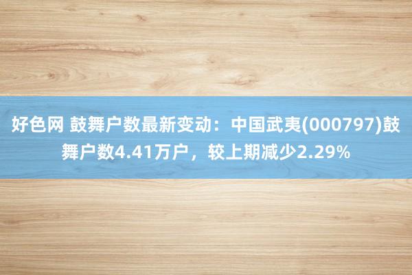 好色网 鼓舞户数最新变动：中国武夷(000797)鼓舞户数4.41万户，较上期减少2.29%