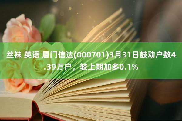 丝袜 英语 厦门信达(000701)3月31日鼓动户数4.39万户，较上期加多0.1%