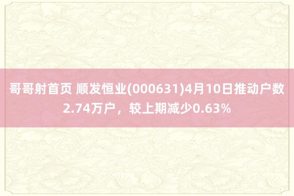 哥哥射首页 顺发恒业(000631)4月10日推动户数2.74万户，较上期减少0.63%
