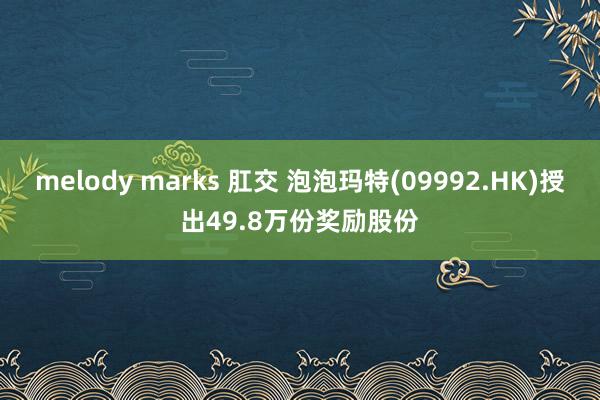 melody marks 肛交 泡泡玛特(09992.HK)授出49.8万份奖励股份