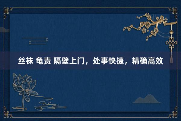 丝袜 龟责 隔壁上门，处事快捷，精确高效