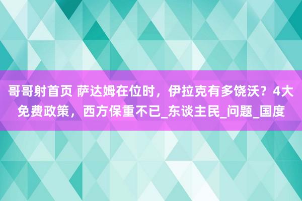 哥哥射首页 萨达姆在位时，伊拉克有多饶沃？4大免费政策，西方保重不已_东谈主民_问题_国度
