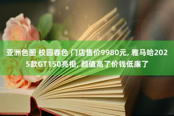 亚洲色图 校园春色 门店售价9980元， 雅马哈2025款GT150亮相， 颜值高了价钱低廉了