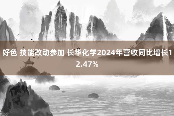 好色 技能改动参加 长华化学2024年营收同比增长12.47%