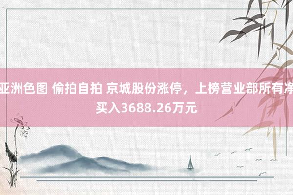 亚洲色图 偷拍自拍 京城股份涨停，上榜营业部所有净买入3688.26万元