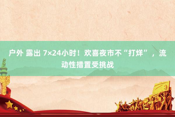 户外 露出 7×24小时！欢喜夜市不“打烊” ，流动性措置受挑战