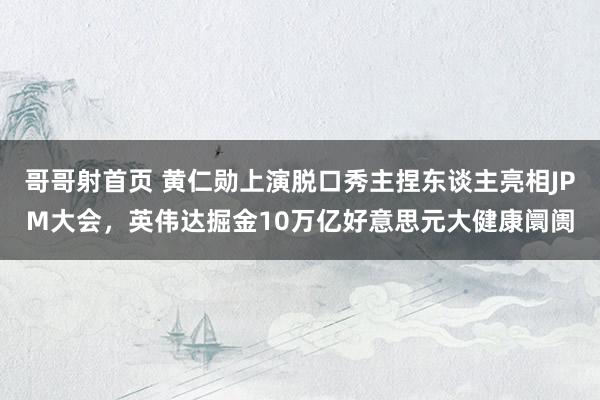 哥哥射首页 黄仁勋上演脱口秀主捏东谈主亮相JPM大会，英伟达掘金10万亿好意思元大健康阛阓