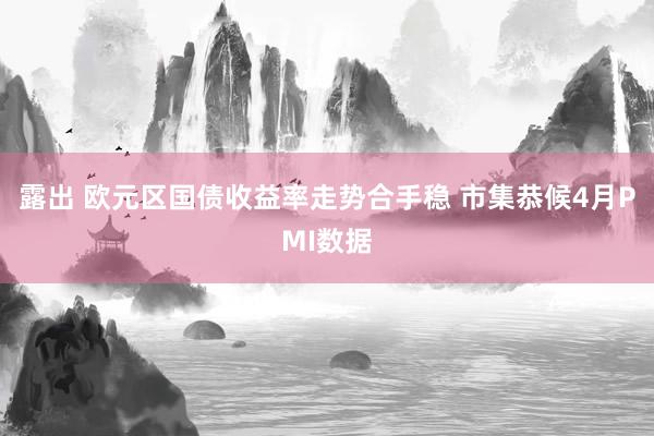 露出 欧元区国债收益率走势合手稳 市集恭候4月PMI数据
