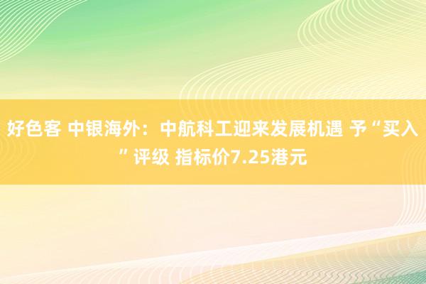 好色客 中银海外：中航科工迎来发展机遇 予“买入”评级 指标价7.25港元