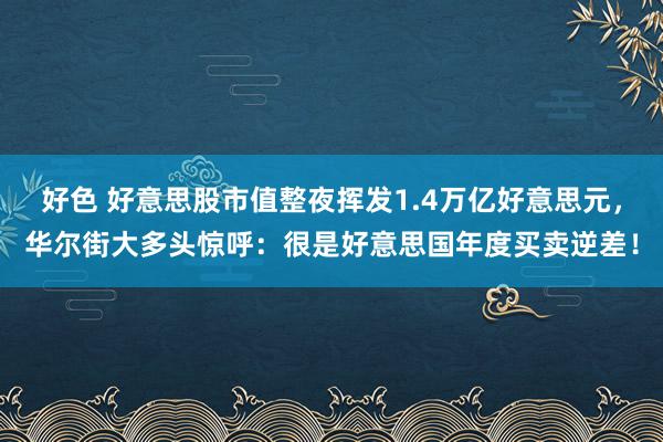 好色 好意思股市值整夜挥发1.4万亿好意思元，华尔街大多头惊呼：很是好意思国年度买卖逆差！