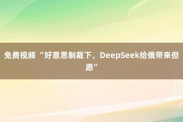 免费视频 “好意思制裁下，DeepSeek给俄带来但愿”