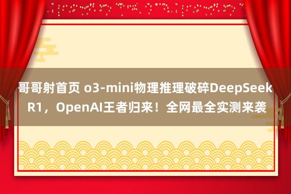 哥哥射首页 o3-mini物理推理破碎DeepSeek R1，OpenAI王者归来！全网最全实测来袭