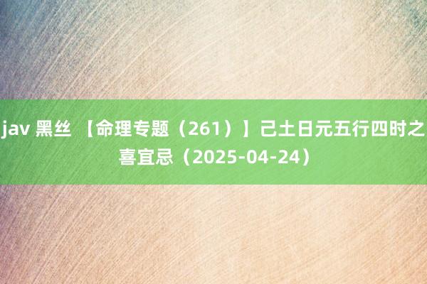 jav 黑丝 【命理专题（261）】己土日元五行四时之喜宜忌（2025-04-24）