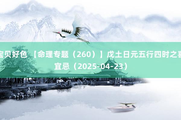 宝贝好色 【命理专题（260）】戊土日元五行四时之喜宜忌（2025-04-23）