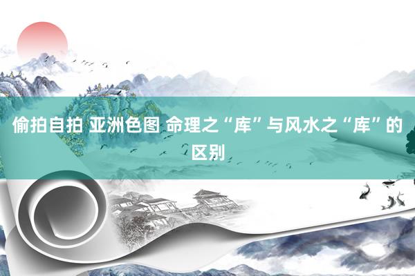 偷拍自拍 亚洲色图 命理之“库”与风水之“库”的区别