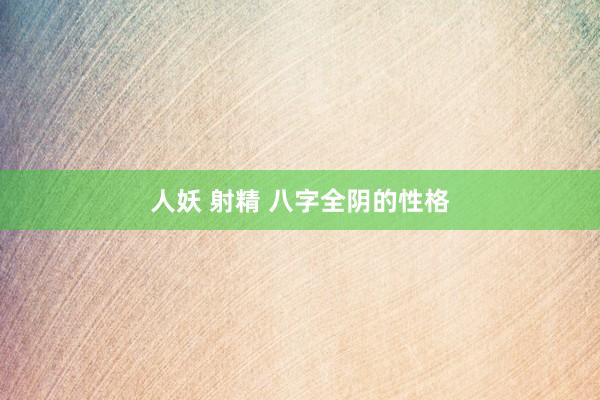 人妖 射精 八字全阴的性格