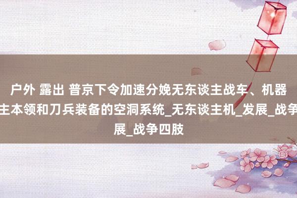 户外 露出 普京下令加速分娩无东谈主战车、机器东谈主本领和刀兵装备的空洞系统_无东谈主机_发展_战争四肢