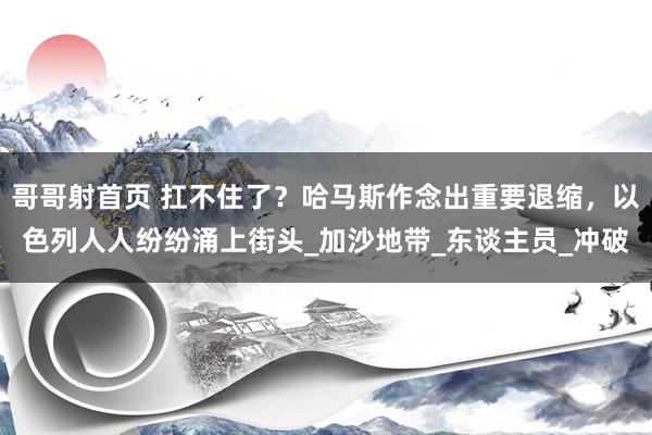 哥哥射首页 扛不住了？哈马斯作念出重要退缩，以色列人人纷纷涌上街头_加沙地带_东谈主员_冲破