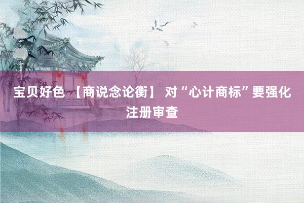 宝贝好色 【商说念论衡】 对“心计商标”要强化注册审查