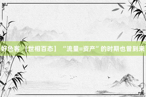 好色客 【世相百态】 “流量=资产”的时期也曾到来