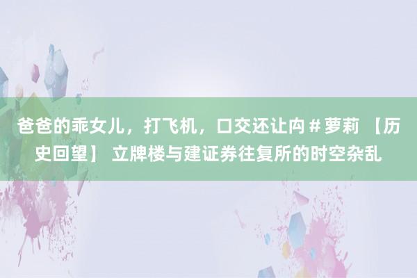 爸爸的乖女儿，打飞机，口交还让禸＃萝莉 【历史回望】 立牌楼与建证券往复所的时空杂乱