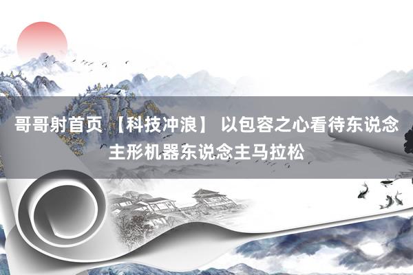 哥哥射首页 【科技冲浪】 以包容之心看待东说念主形机器东说念主马拉松