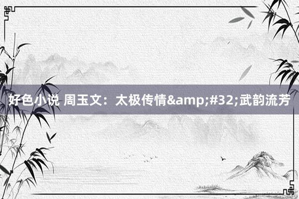好色小说 周玉文：太极传情&#32;武韵流芳