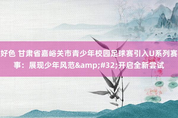 好色 甘肃省嘉峪关市青少年校园足球赛引入U系列赛事：展现少年风范&#32;开启全新尝试