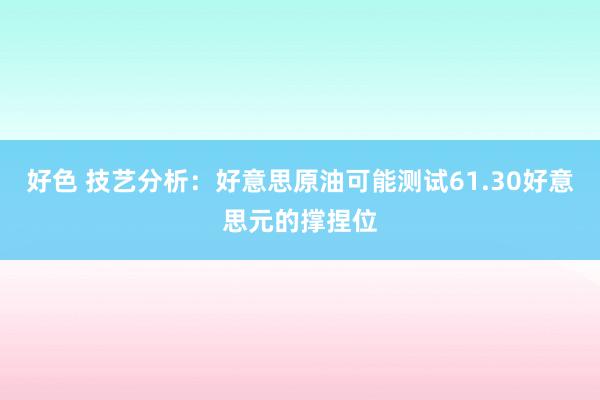 好色 技艺分析：好意思原油可能测试61.30好意思元的撑捏位