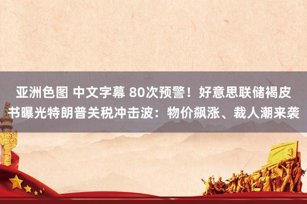 亚洲色图 中文字幕 80次预警！好意思联储褐皮书曝光特朗普关税冲击波：物价飙涨、裁人潮来袭