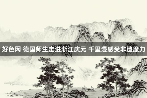 好色网 德国师生走进浙江庆元 千里浸感受非遗魔力
