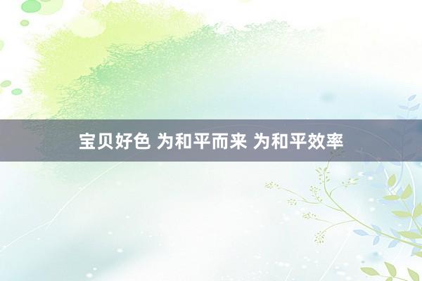 宝贝好色 为和平而来 为和平效率
