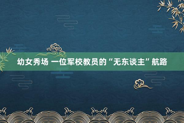 幼女秀场 一位军校教员的“无东谈主”航路