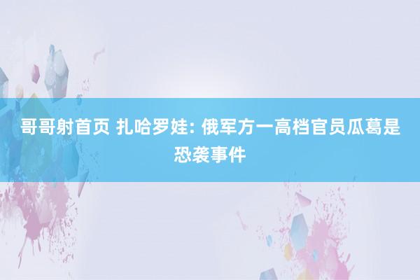 哥哥射首页 扎哈罗娃: 俄军方一高档官员瓜葛是恐袭事件