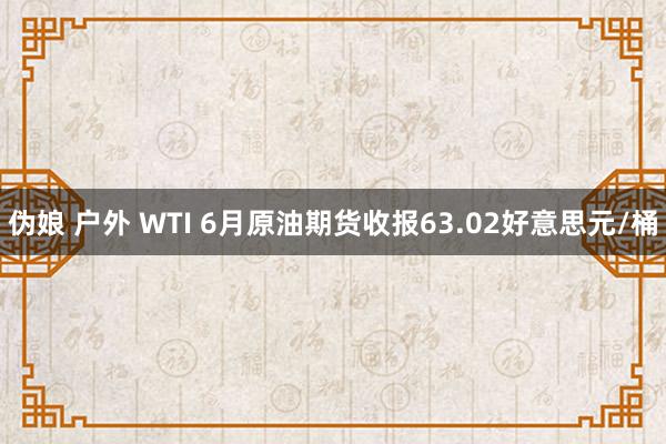 伪娘 户外 WTI 6月原油期货收报63.02好意思元/桶