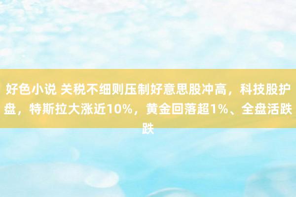 好色小说 关税不细则压制好意思股冲高，科技股护盘，特斯拉大涨近10%，黄金回落超1%、全盘活跌