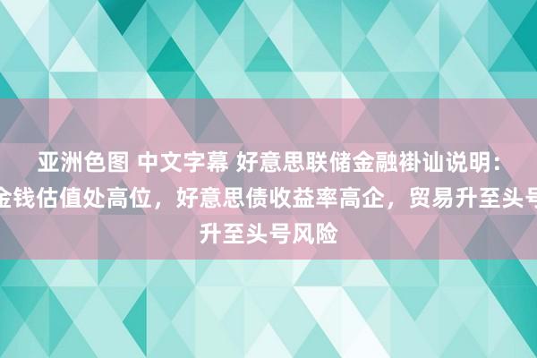 亚洲色图 中文字幕 好意思联储金融褂讪说明：多种金钱估值处高位，好意思债收益率高企，贸易升至头号风险