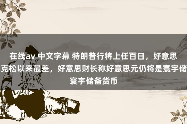 在线av 中文字幕 特朗普行将上任百日，好意思元创尼克松以来最差，好意思财长称好意思元仍将是寰宇储备货币