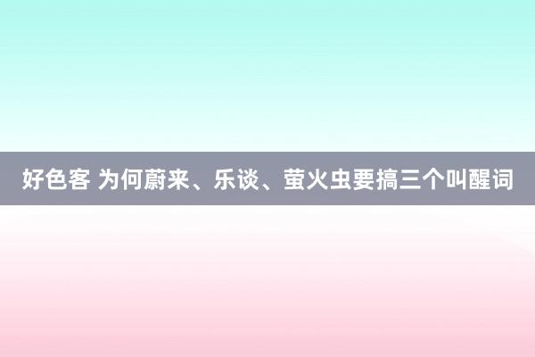 好色客 为何蔚来、乐谈、萤火虫要搞三个叫醒词