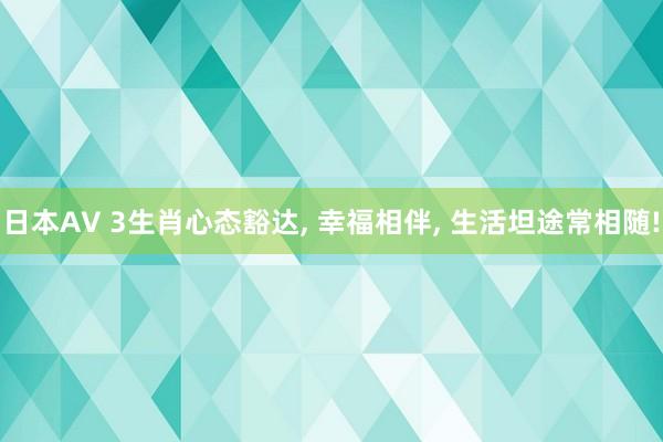 日本AV 3生肖心态豁达， 幸福相伴， 生活坦途常相随!